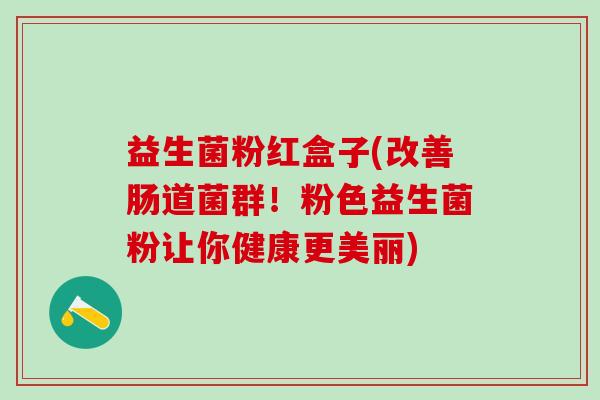 益生菌粉红盒子(改善肠道菌群！粉色益生菌粉让你健康更美丽)