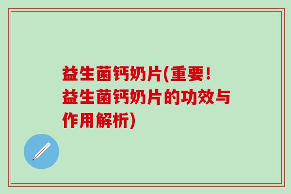 益生菌钙奶片(重要！益生菌钙奶片的功效与作用解析)