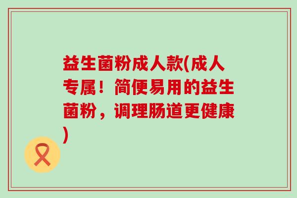 益生菌粉成人款(成人专属！简便易用的益生菌粉，调理肠道更健康)