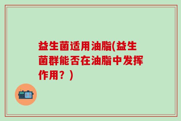 益生菌适用油脂(益生菌群能否在油脂中发挥作用？)