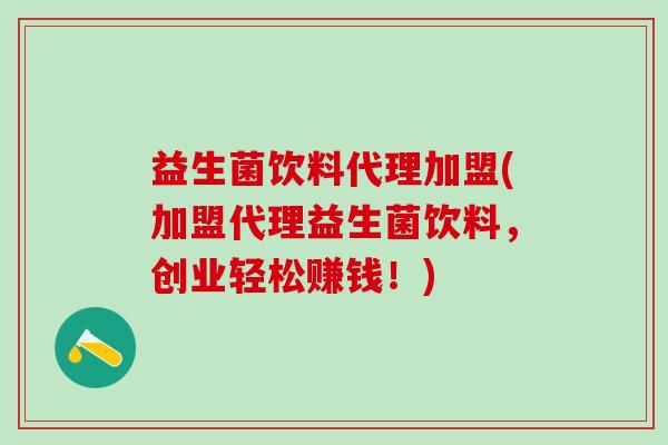 益生菌饮料代理加盟(加盟代理益生菌饮料，创业轻松赚钱！)