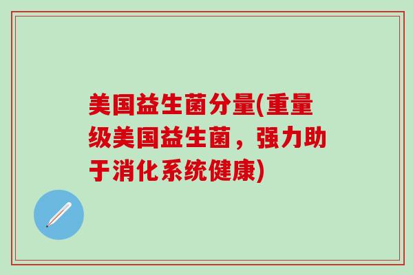 美国益生菌分量(重量级美国益生菌，强力助于消化系统健康)