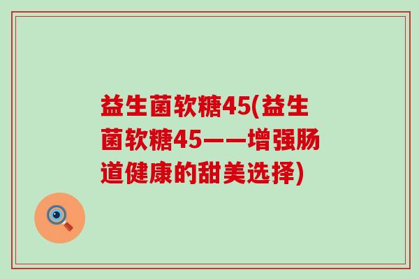 益生菌软糖45(益生菌软糖45——增强肠道健康的甜美选择)