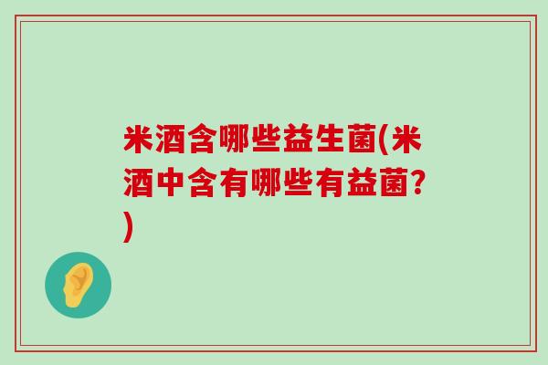 米酒含哪些益生菌(米酒中含有哪些有益菌？)