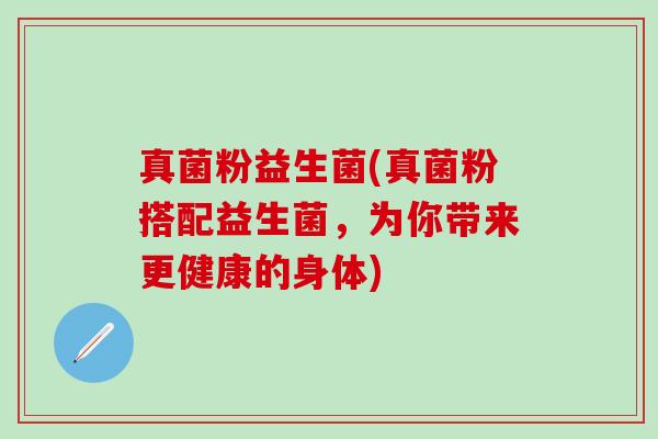 真菌粉益生菌(真菌粉搭配益生菌，为你带来更健康的身体)