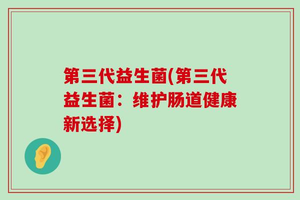 第三代益生菌(第三代益生菌：维护肠道健康新选择)
