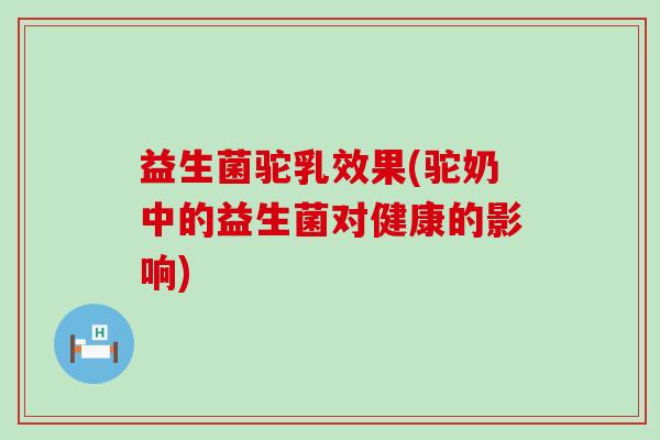 益生菌驼乳效果(驼奶中的益生菌对健康的影响) 益生菌驼乳效果(驼奶中的益生菌对健康的影响)