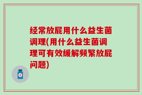 经常放屁用什么益生菌调理(用什么益生菌调理可有效缓解频繁放屁问题)