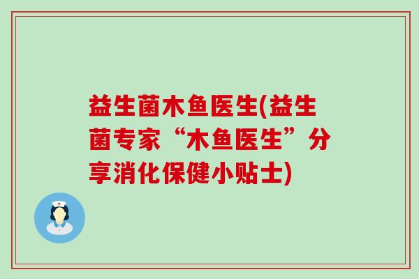 益生菌木鱼医生(益生菌专家“木鱼医生”分享消化保健小贴士)