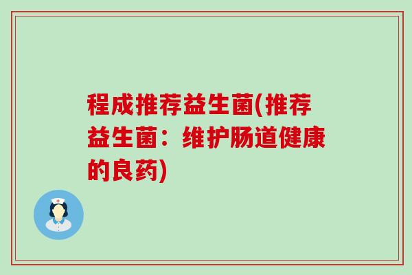 程成推荐益生菌(推荐益生菌：维护肠道健康的良药)