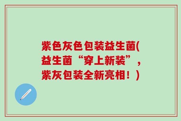 紫色灰色包装益生菌(益生菌“穿上新装”，紫灰包装全新亮相！)