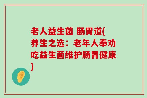 老人益生菌 肠胃道(养生之选：老年人奉劝吃益生菌维护肠胃健康)