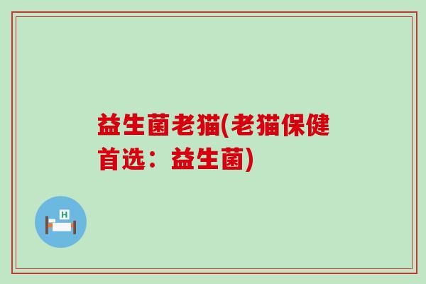 益生菌老猫(老猫保健首选：益生菌)