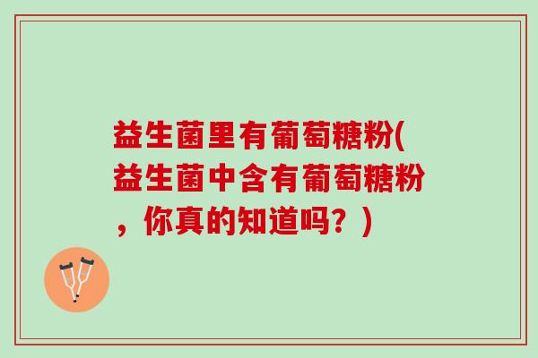 益生菌里有葡萄糖粉(益生菌中含有葡萄糖粉，你真的知道吗？)