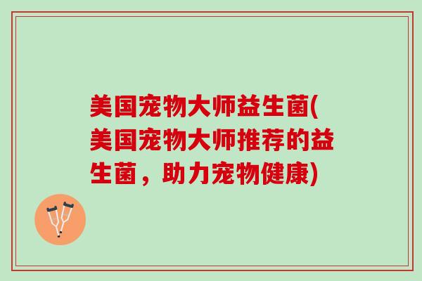 美国宠物大师益生菌(美国宠物大师推荐的益生菌，助力宠物健康)