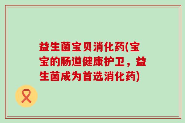 益生菌宝贝消化药(宝宝的肠道健康护卫，益生菌成为首选消化药)