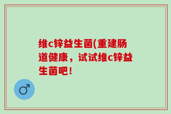 维c锌益生菌(重建肠道健康，试试维c锌益生菌吧！