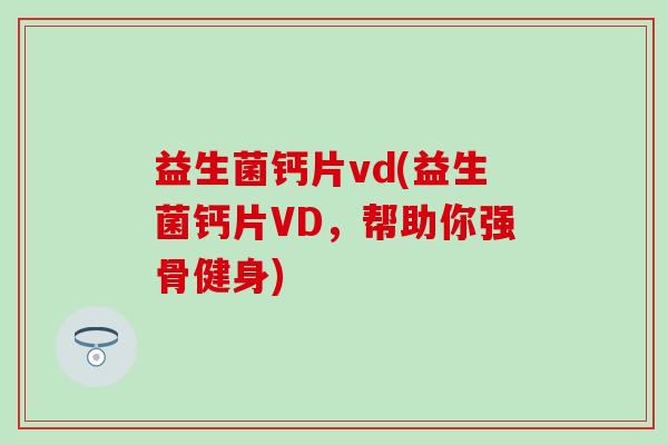 益生菌钙片vd(益生菌钙片VD，帮助你强骨健身)