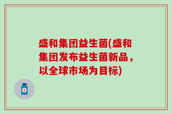 盛和集团益生菌(盛和集团发布益生菌新品，以全球市场为目标)