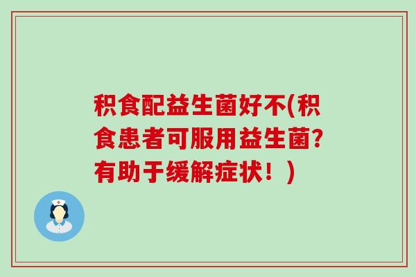 积食配益生菌好不(积食患者可服用益生菌？有助于缓解症状！)