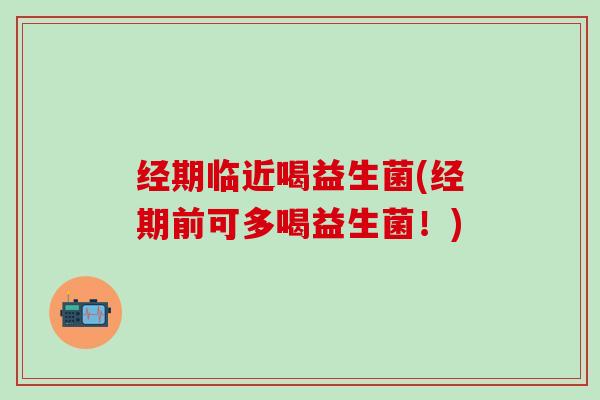经期临近喝益生菌(经期前可多喝益生菌！)