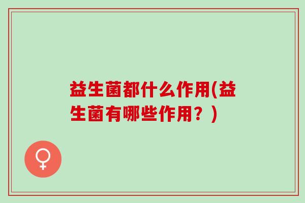 益生菌都什么作用(益生菌有哪些作用？)