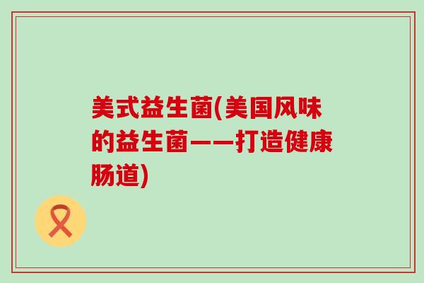 美式益生菌(美国风味的益生菌——打造健康肠道)