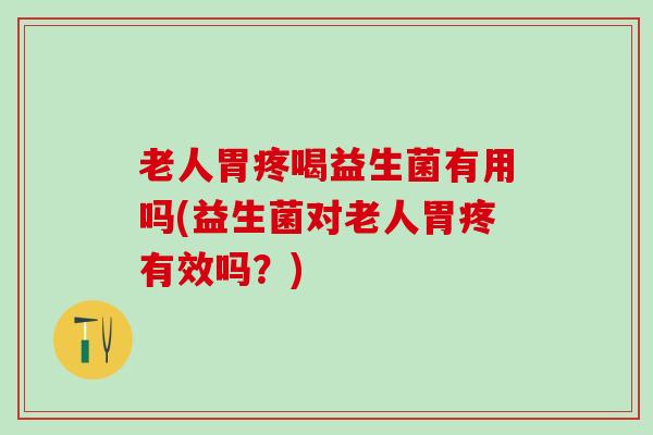 老人胃疼喝益生菌有用吗(益生菌对老人胃疼有效吗？)
