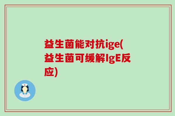益生菌能对抗ige(益生菌可缓解IgE反应)
