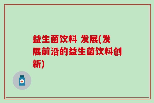 益生菌饮料 发展(发展前沿的益生菌饮料创新)