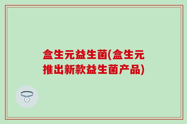盒生元益生菌(盒生元推出新款益生菌产品)