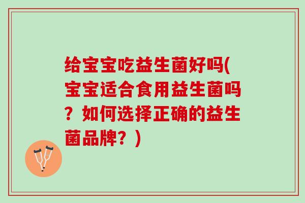给宝宝吃益生菌好吗(宝宝适合食用益生菌吗？如何选择正确的益生菌品牌？)