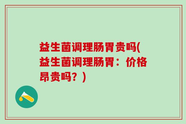 益生菌调理肠胃贵吗(益生菌调理肠胃：价格昂贵吗？)