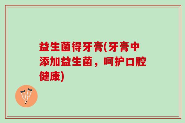 益生菌得牙膏(牙膏中添加益生菌,呵护口腔健康) 益生菌得牙膏(牙膏中添加益生菌,呵护口腔健康)