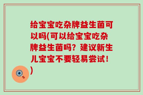 给宝宝吃杂牌益生菌可以吗(可以给宝宝吃杂牌益生菌吗？建议新生儿宝宝不要轻易尝试！)