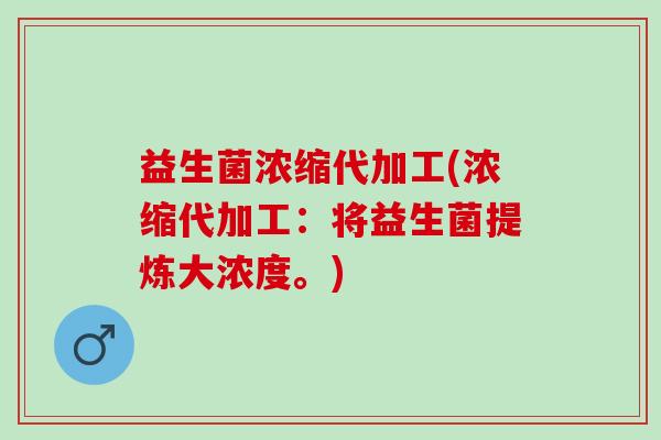 益生菌浓缩代加工(浓缩代加工：将益生菌提炼大浓度。)