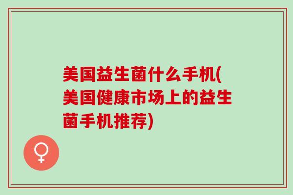美国益生菌什么手机(美国健康市场上的益生菌手机推荐)