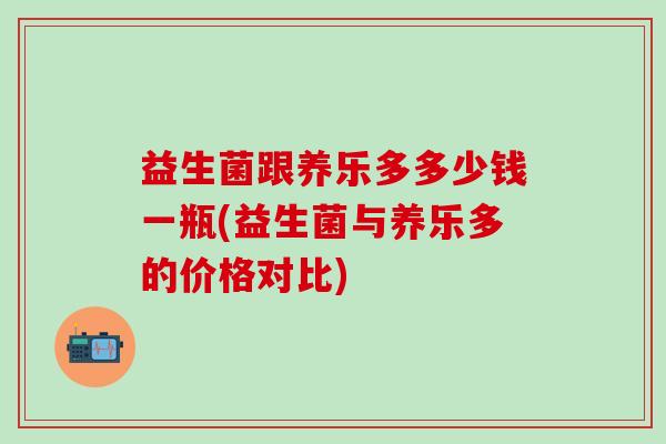 益生菌跟养乐多多少钱一瓶(益生菌与养乐多的价格对比)
