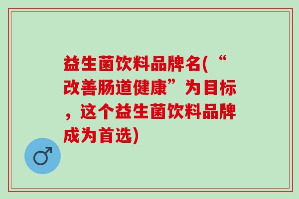 益生菌饮料品牌名(“改善肠道健康”为目标,这个益生菌饮料品牌成为首选) 益生菌饮料品牌名(“改善肠道健康”为目标,这个益生菌饮料品牌成为首选)