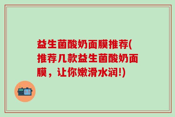 益生菌酸奶面膜推荐(推荐几款益生菌酸奶面膜，让你嫩滑水润!)
