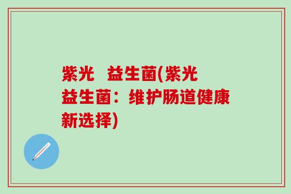 紫光  益生菌(紫光益生菌：维护肠道健康新选择)