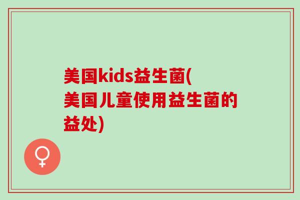 美国kids益生菌(美国儿童使用益生菌的益处) 美国kids益生菌(美国儿童使用益生菌的益处)