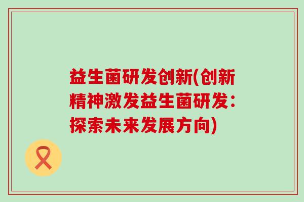益生菌研发创新(创新精神激发益生菌研发：探索未来发展方向)