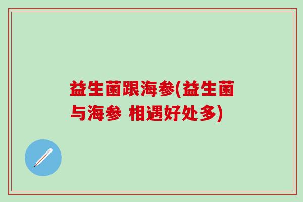 益生菌跟海参(益生菌与海参 相遇好处多)