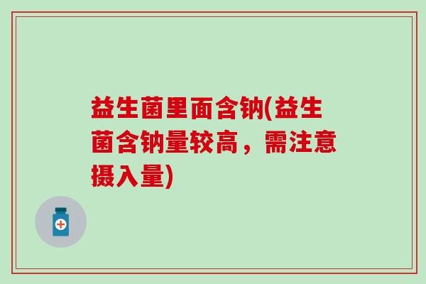 益生菌里面含钠(益生菌含钠量较高，需注意摄入量)