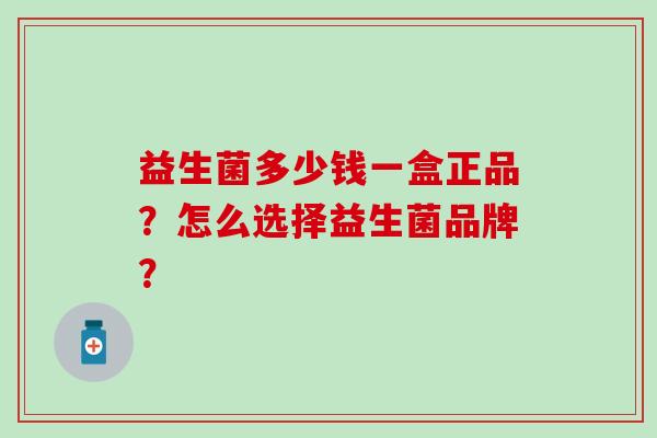 益生菌多少钱一盒正品？怎么选择益生菌品牌？