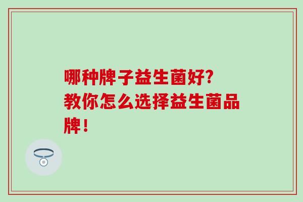 哪种牌子益生菌好? 教你怎么选择益生菌品牌！
