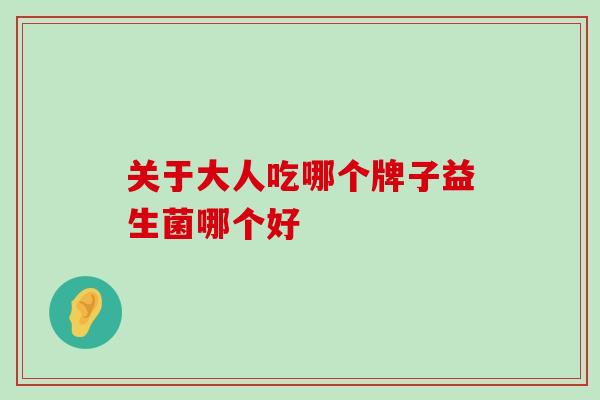 关于大人吃哪个牌子益生菌哪个好