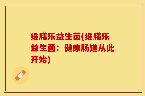 维膳乐益生菌(维膳乐益生菌：健康肠道从此开始)