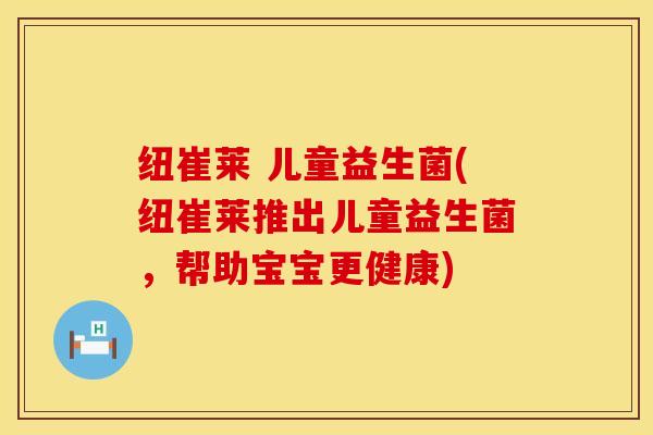 纽崔莱 儿童益生菌(纽崔莱推出儿童益生菌，帮助宝宝更健康)